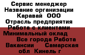 Сервис-менеджер › Название организации ­ Каравай, ООО › Отрасль предприятия ­ Работа с клиентами › Минимальный оклад ­ 20 000 - Все города Работа » Вакансии   . Самарская обл.,Кинель г.